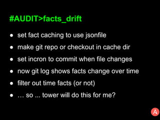 #AUDIT>facts_drift
● set fact caching to use jsonfile
● make git repo or checkout in cache dir
● set incron to commit when file changes
● now git log shows facts change over time
● filter out time facts (or not)
● … so ... tower will do this for me?
 