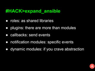 #HACK>expand_ansible
● roles: as shared libraries
● plugins: there are more than modules
● callbacks: send events
● notification modules: specific events
● dynamic modules: if you crave abstraction
 