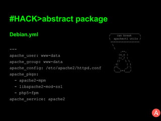 #HACK>abstract package
Debian.yml
---
apache_user: www-data
apache_group: www-data
apache_config: /etc/apache2/httpd.conf
apache_pkgs:
- apache2-mpm
- libapache2-mod-ssl
- php5-fpm
apache_service: apache2
__________________
/ can break 
 apachectl utils /
------------------


.--.
|o_o |
|:_/ |
//  
(| | )
/'_ _/`
___)=(___/
 