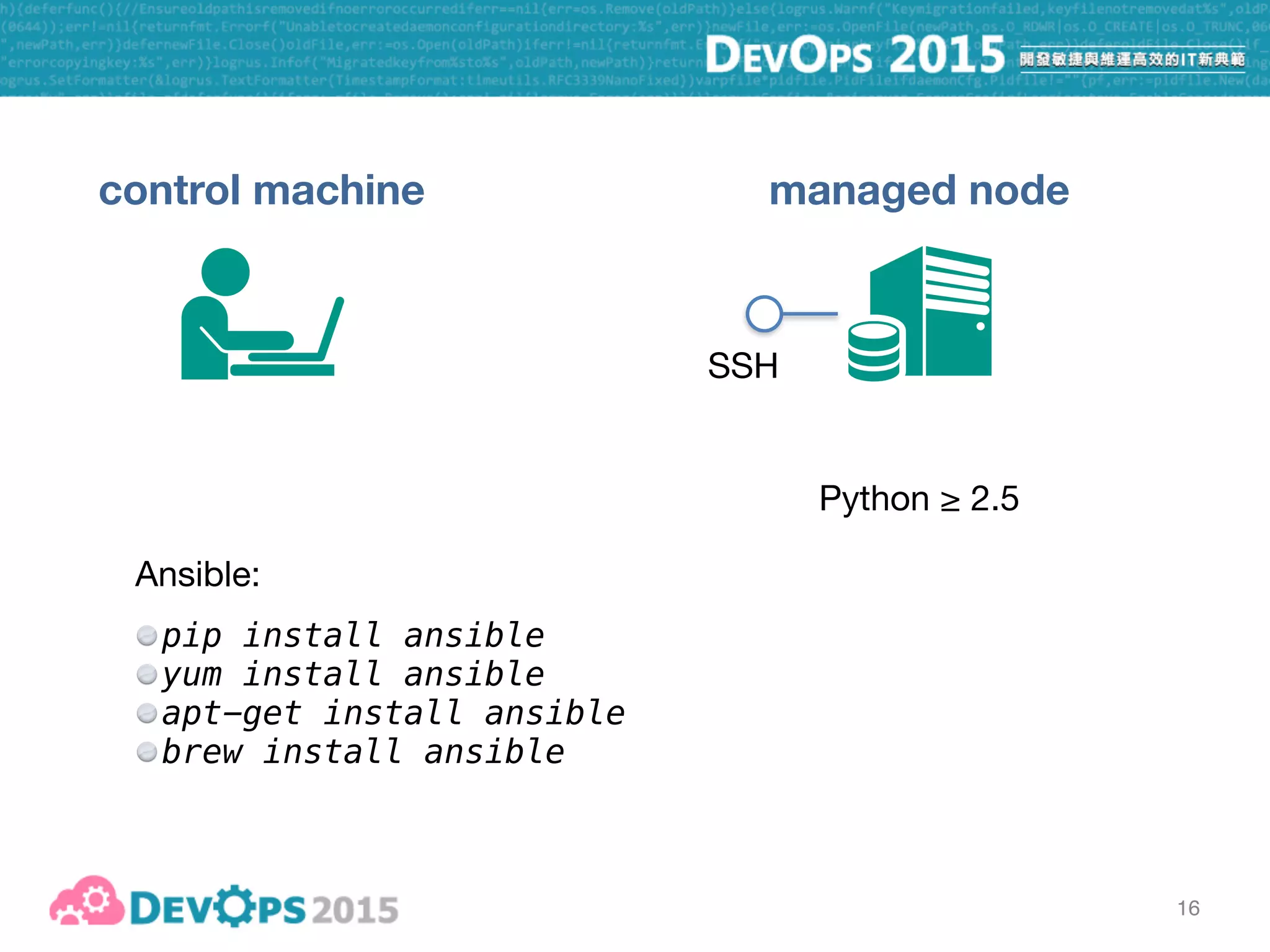 16
control machine managed node
Python ≥ 2.5Python ≥ 2.6/2.7
SSH
Ansible: 
pip install ansible
yum install ansible
apt-get install ansible
brew install ansible
 
