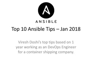Top 10 Ansible Tips – Jan 2018
Viresh Doshi’s top tips based on 1
year working as an DevOps Engineer
for a container shipping company.
 