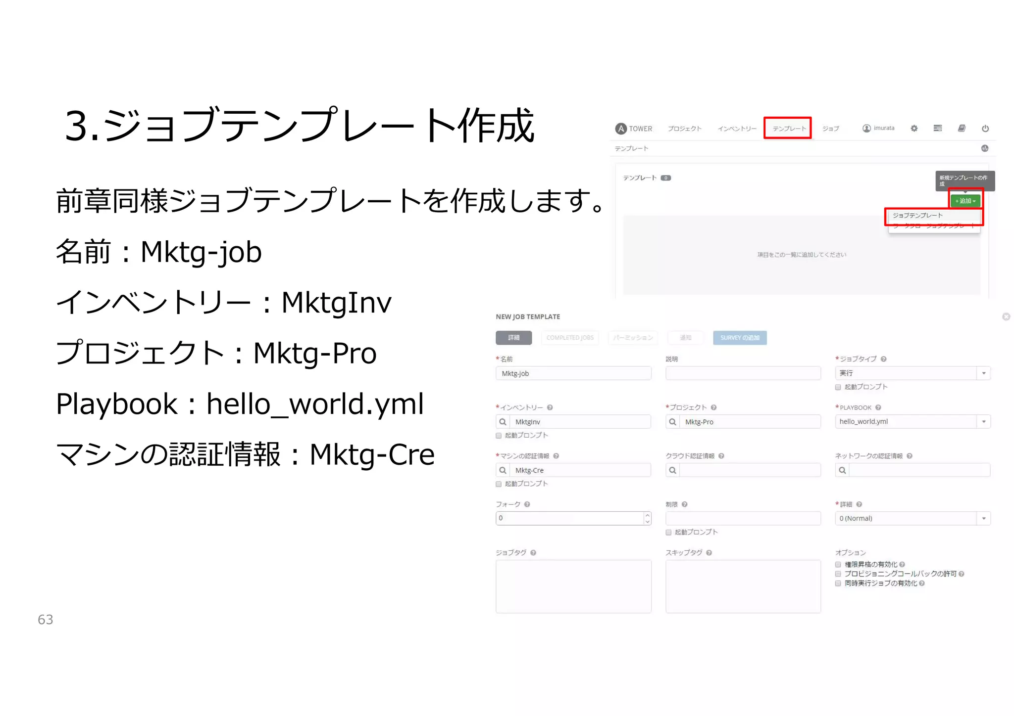 3.ジョブテンプレート作成
63
前章同様ジョブテンプレートを作成します。
名前:Mktg-job
インベントリー:MktgInv
プロジェクト:Mktg-Pro
Playbook:hello_world.yml
マシンの認証情報:Mktg-Cre
 