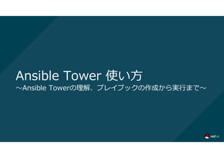 Ansible Tower 使い方
～Ansible Towerの理解、プレイブックの作成から実行まで～
 