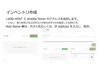 インベントリ作成
29
+ADD HOST で Ansible Tower のアドレスを追加します。
※もし、他にRHEL7などのホストがあればそちらを指定してもOKです。
Host Name 欄は、ホスト名もしくは、IP Address を入力し、保存。
 