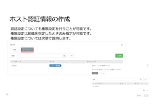 ホスト認証情報の作成
33
認証設定についても権限設定を行うことが可能です。
権限設定は組織を指定したときのみ指定が可能です。
権限設定については次章で説明します。
 