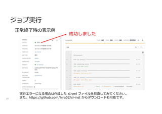ジョブ実行
39
成功しました
実行エラーになる場合は作成した sl.yml ファイルを見直してみてください。
また、https://github.com/hiro52/sl-inst からダウンロードも可能です。
正常終了時の表示例
 