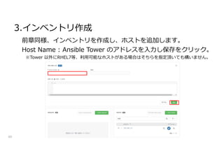 3.インベントリ作成
60
前章同様、インベントリを作成し、ホストを追加します。
Host Name : Ansible Tower のアドレスを入力し保存をクリック。
※Tower 以外にRHEL7等、利用可能なホストがある場合はそちらを指定頂いても構いません。
 