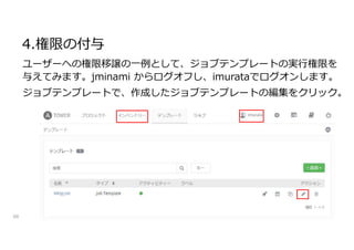 4.権限の付与
68
ユーザーへの権限移譲の一例として、ジョブテンプレートの実行権限を
与えてみます。jminami からログオフし、imurataでログオンします。
ジョブテンプレートで、作成したジョブテンプレートの編集をクリック。
 