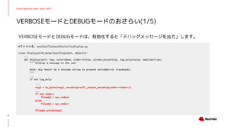 Cloud Operator Days Tokyo 2021
VERBOSEモードとDEBUGモードは、有効化すると「デバッグメッセージを出力」します。
VERBOSEモードとDEBUGモードのおさらい(1/5)
17
#ファイル名: ansible/lib/ansible/utils/display.py
class Display(with_metaclass(Singleton, object)):
...
def display(self, msg, color=None, stderr=False, screen_only=False, log_only=False, newline=True):
""" Display a message to the user
Note: msg *must* be a unicode string to prevent UnicodeError tracebacks.
"""
...
if not log_only:
...
msg2 = to_bytes(msg2, encoding=self._output_encoding(stderr=stderr))
...
if not stderr:
fileobj = sys.stdout
else:
fileobj = sys.stderr
fileobj.write(msg2)
 