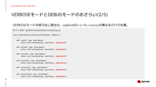 Cloud Operator Days Tokyo 2021
VERBOSEモードの呼び出し部分は、caplevel(0:-v〜6:-vvvvvvが異なるだけで共通。
VERBOSEモードとDEBUGモードのおさらい(2/5)
18
#ファイル名: ansible/lib/ansible/utils/display.py
class Display(with_metaclass(Singleton, object)):
...
def v(self, msg, host=None):
return self.verbose(msg, host=host, caplevel=0)
def vv(self, msg, host=None):
return self.verbose(msg, host=host, caplevel=1)
def vvv(self, msg, host=None):
return self.verbose(msg, host=host, caplevel=2)
def vvvv(self, msg, host=None):
return self.verbose(msg, host=host, caplevel=3)
def vvvvv(self, msg, host=None):
return self.verbose(msg, host=host, caplevel=4)
def vvvvvv(self, msg, host=None):
return self.verbose(msg, host=host, caplevel=5)
 