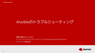 Ansibleのトラブルシューティング
齊藤 秀喜(@saito_hideki)
シニアソフトウェアメンテナンスエンジニア(Ansible Automation Platform)
レッドハット株式会社
Version: 2020-07
 