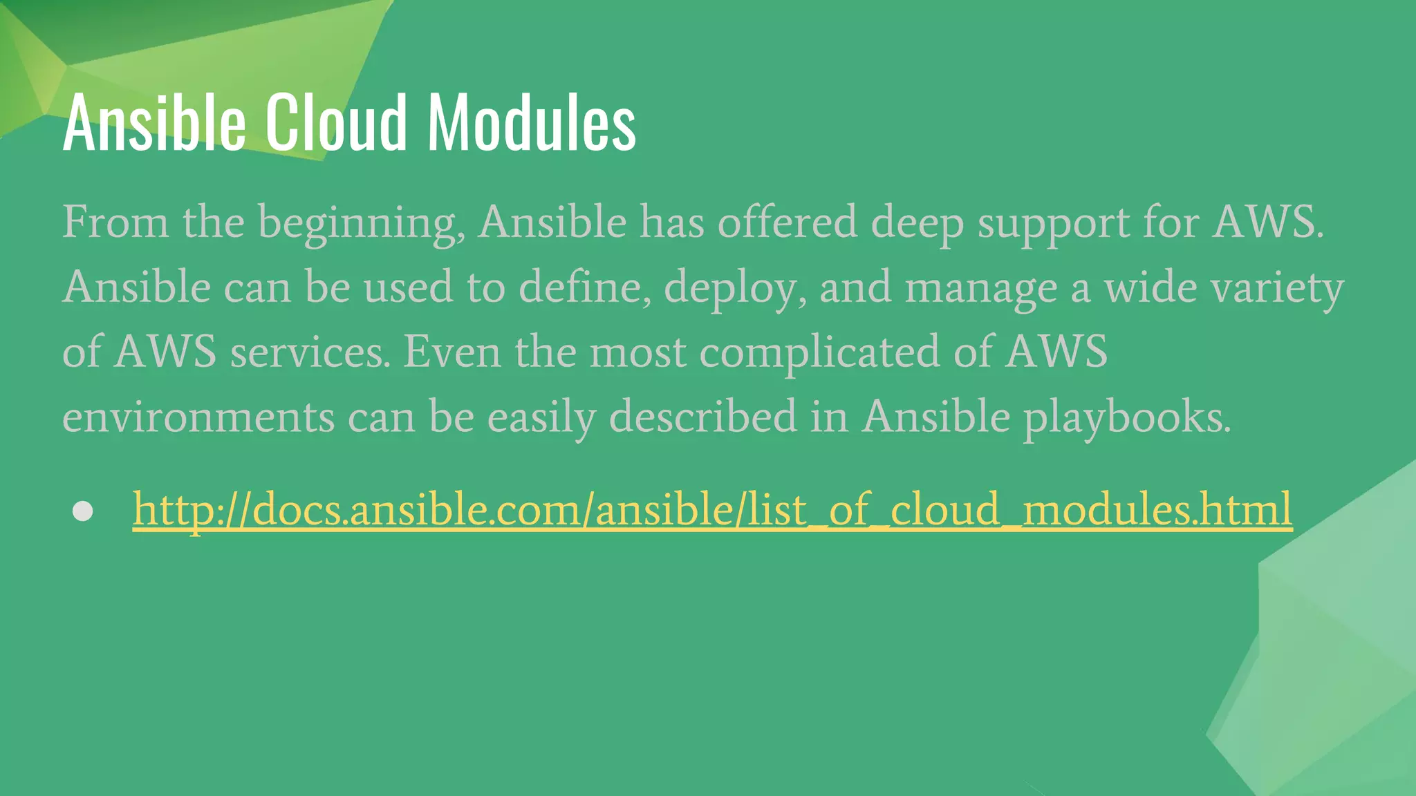 From the beginning, Ansible has offered deep support for AWS.
Ansible can be used to define, deploy, and manage a wide variety
of AWS services. Even the most complicated of AWS
environments can be easily described in Ansible playbooks.
● http://docs.ansible.com/ansible/list_of_cloud_modules.html
Ansible Cloud Modules
 