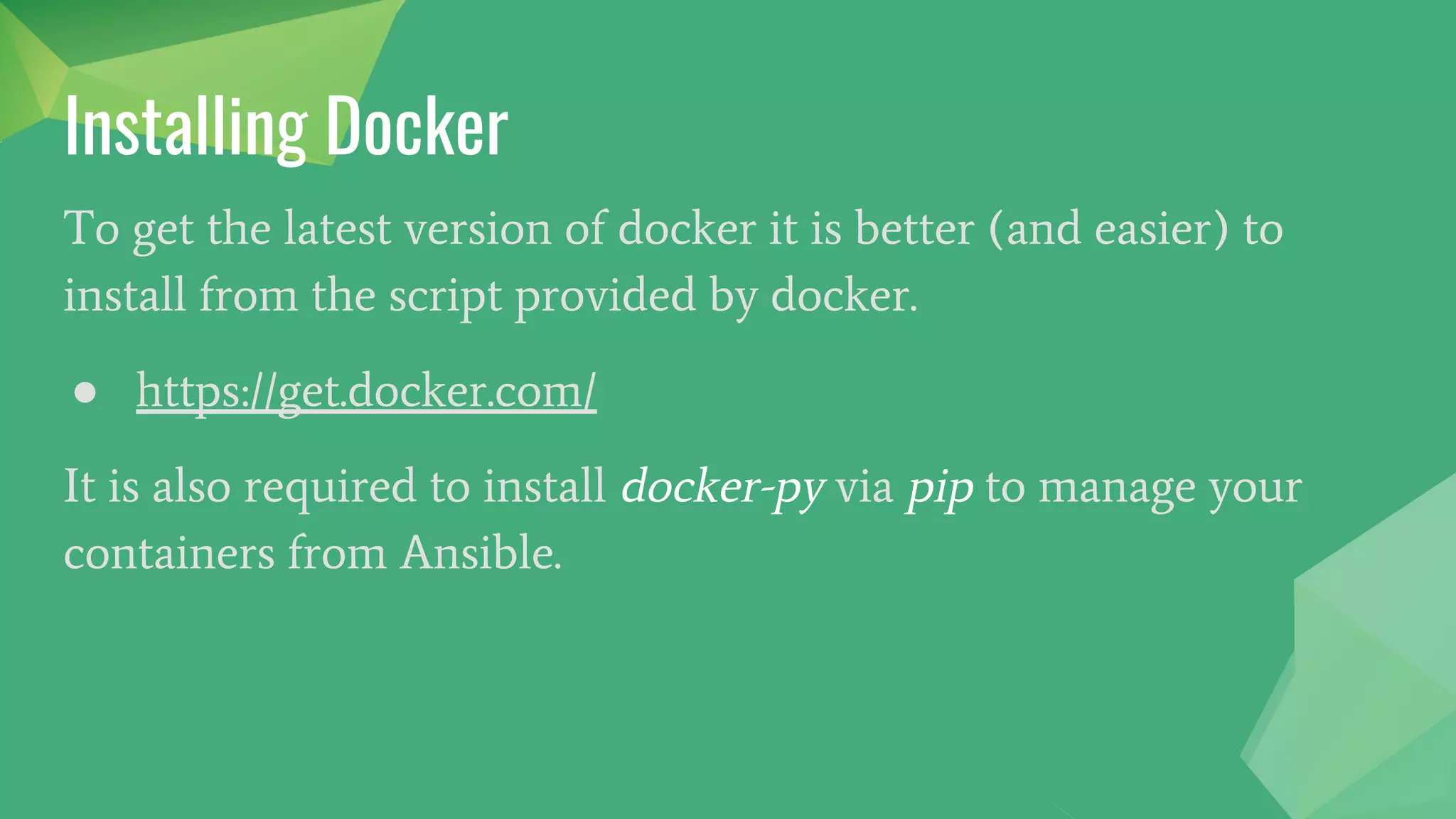 To get the latest version of docker it is better (and easier) to
install from the script provided by docker.
● https://get.docker.com/
It is also required to install docker-py via pip to manage your
containers from Ansible.
Installing Docker
 