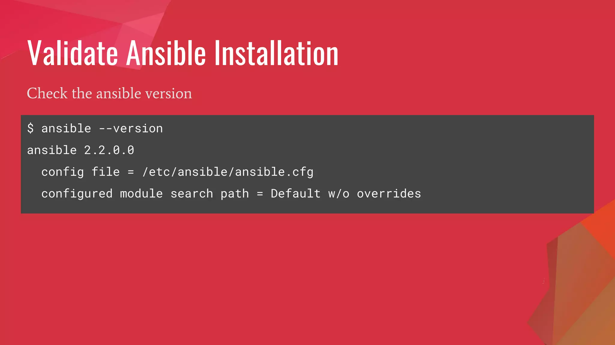 Validate Ansible Installation
$ ansible --version
ansible 2.2.0.0
config file = /etc/ansible/ansible.cfg
configured module search path = Default w/o overrides
Check the ansible version
 
