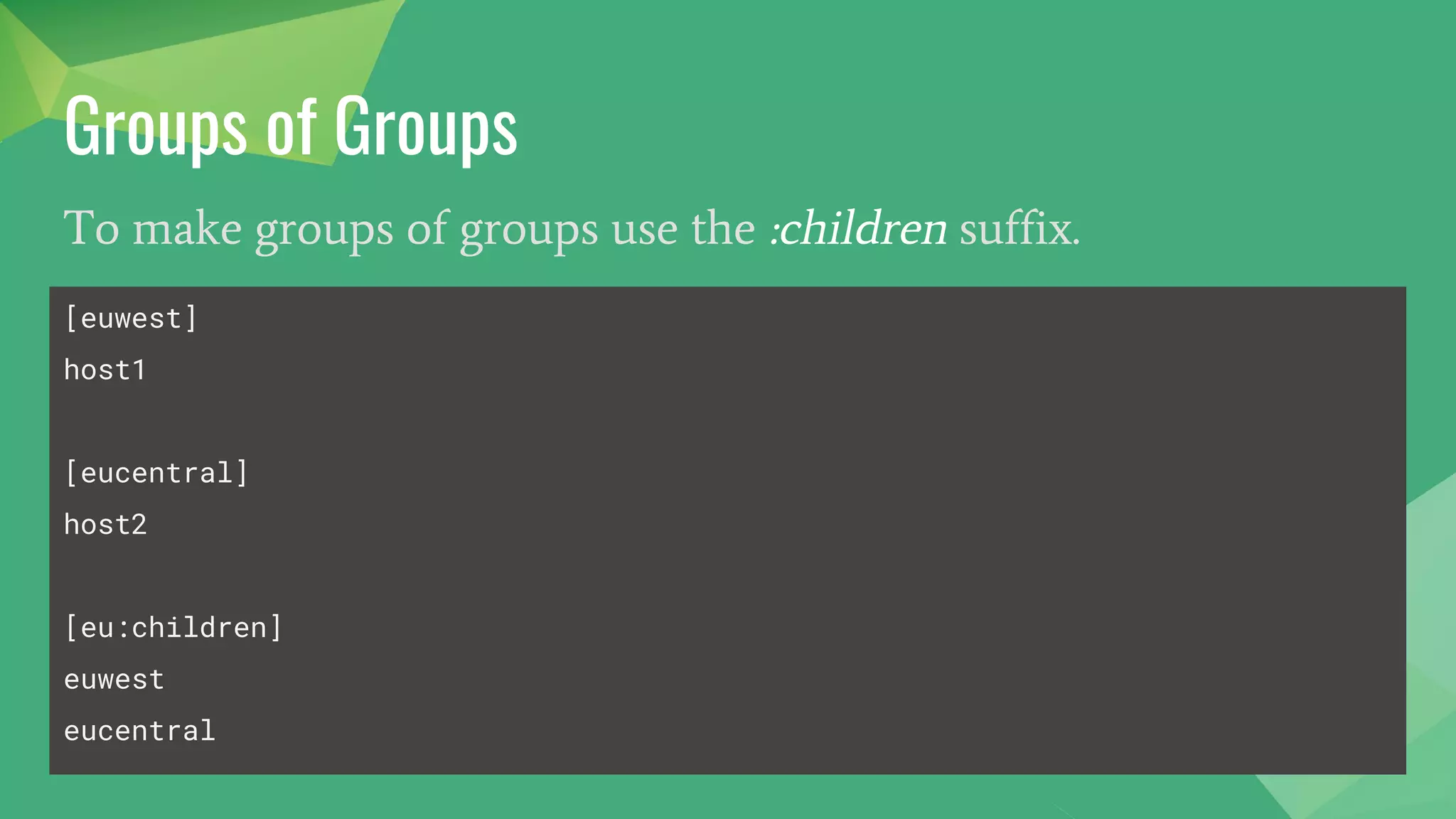 Groups of Groups
To make groups of groups use the :children suffix.
[euwest]
host1
[eucentral]
host2
[eu:children]
euwest
eucentral
 