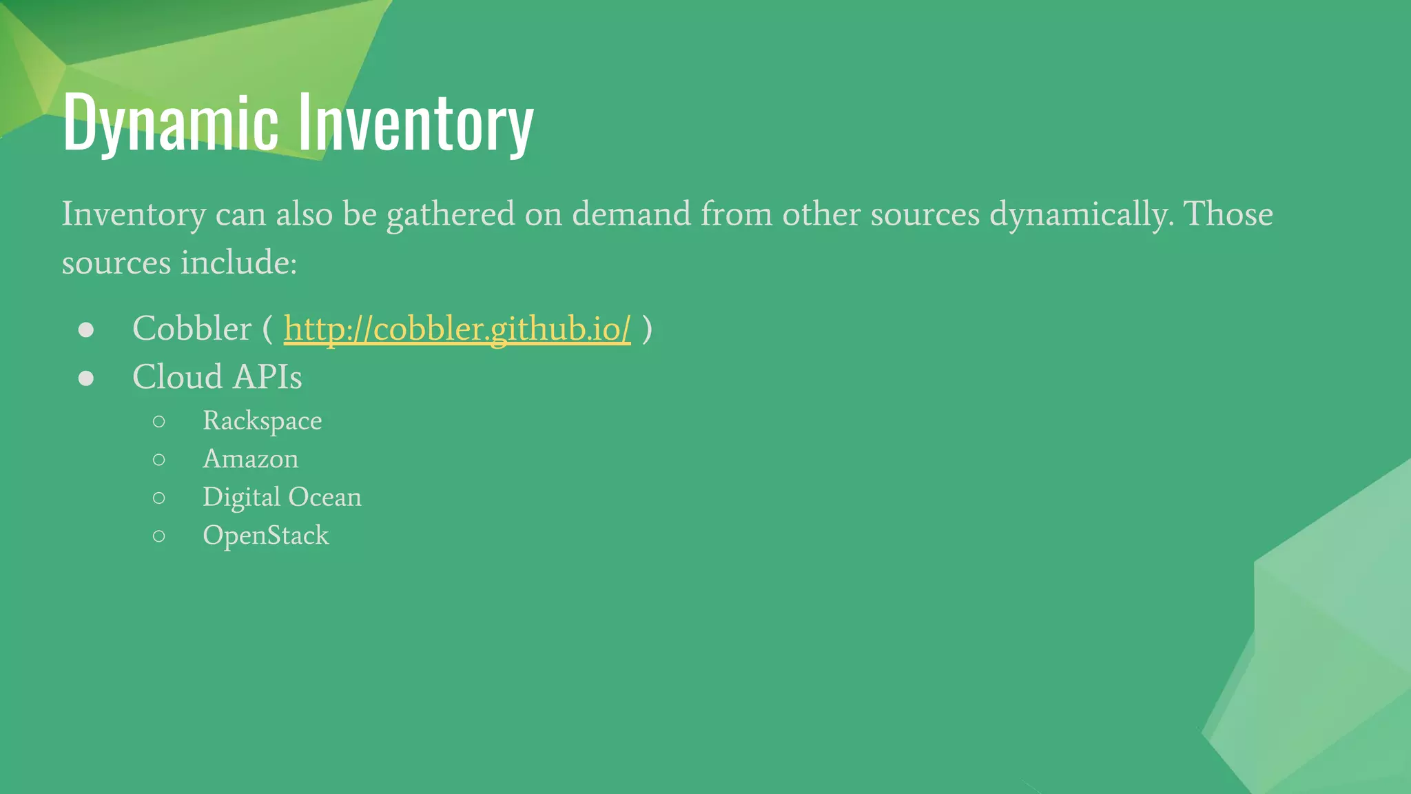 Dynamic Inventory
Inventory can also be gathered on demand from other sources dynamically. Those
sources include:
● Cobbler ( http://cobbler.github.io/ )
● Cloud APIs
○ Rackspace
○ Amazon
○ Digital Ocean
○ OpenStack
 