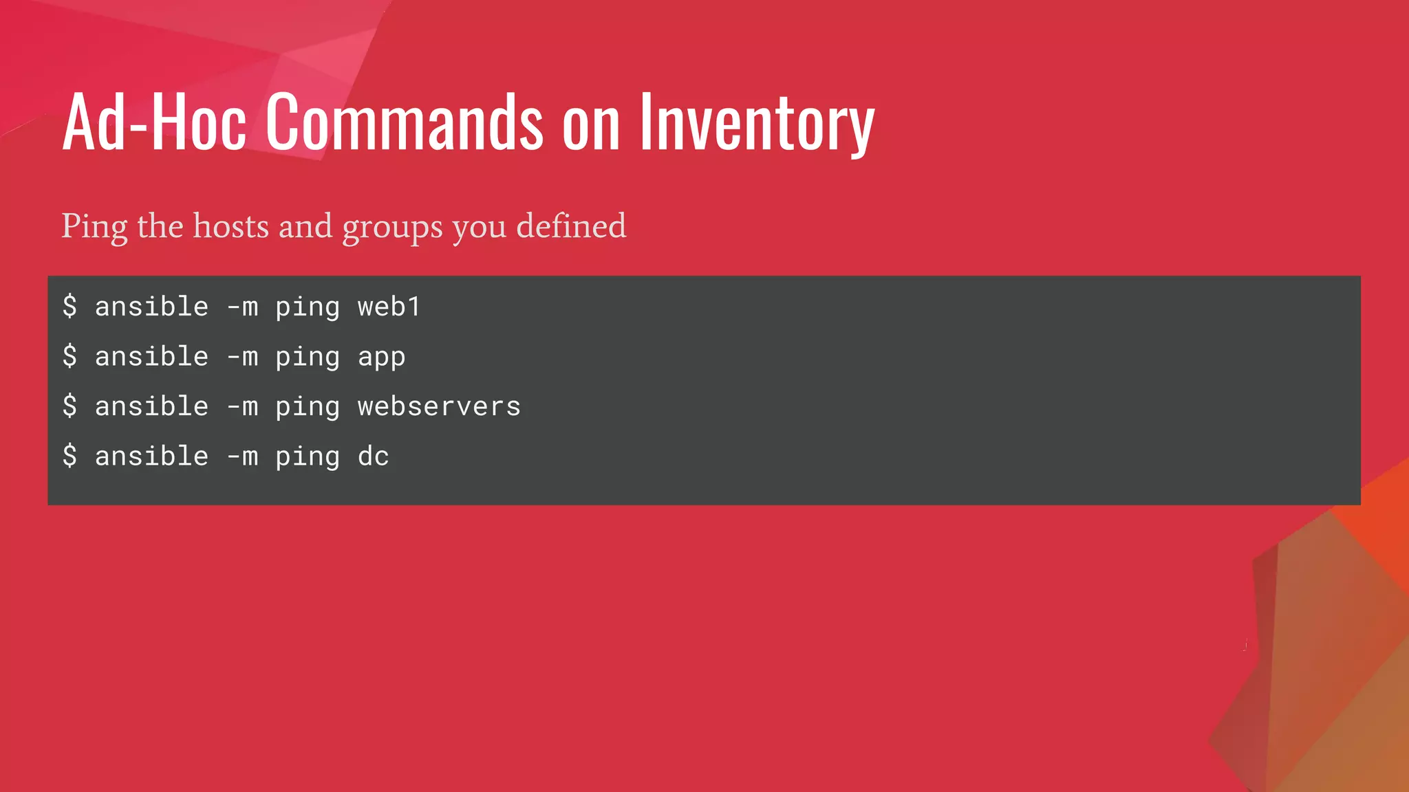 Ad-Hoc Commands on Inventory
$ ansible -m ping web1
$ ansible -m ping app
$ ansible -m ping webservers
$ ansible -m ping dc
Ping the hosts and groups you defined
 