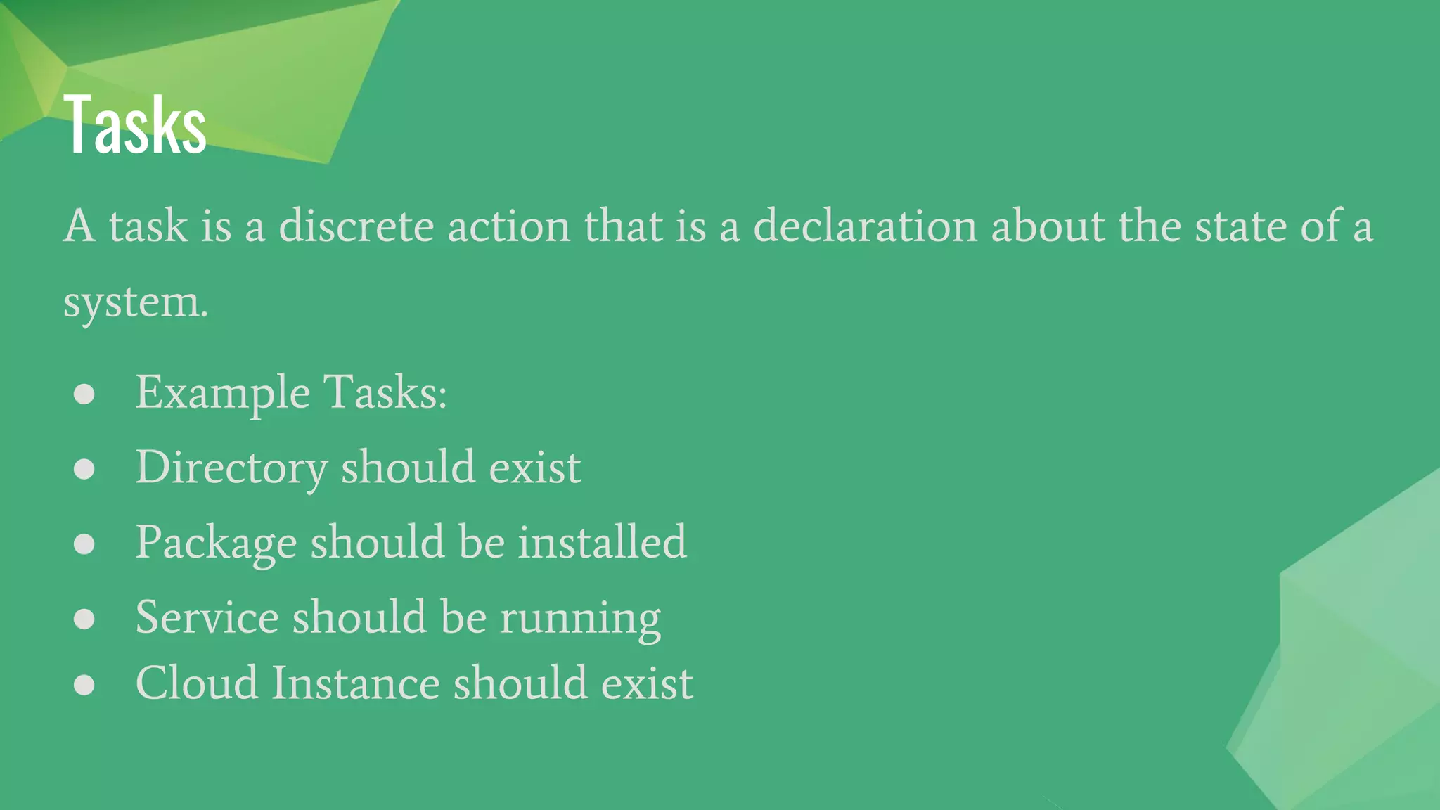Tasks
A task is a discrete action that is a declaration about the state of a
system.
● Example Tasks:
● Directory should exist
● Package should be installed
● Service should be running
● Cloud Instance should exist
 