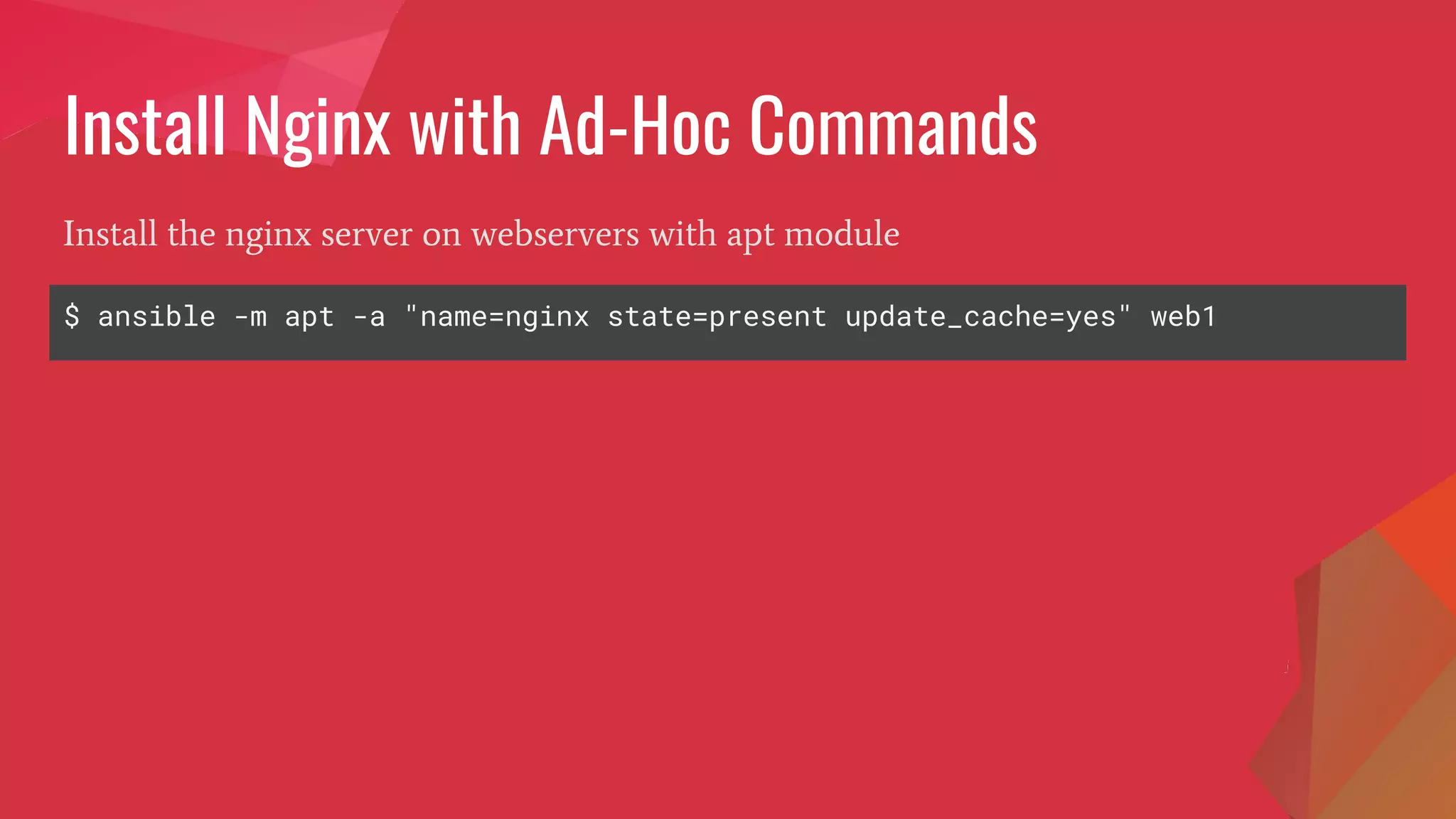 Install Nginx with Ad-Hoc Commands
$ ansible -m apt -a "name=nginx state=present update_cache=yes" web1
Install the nginx server on webservers with apt module
 