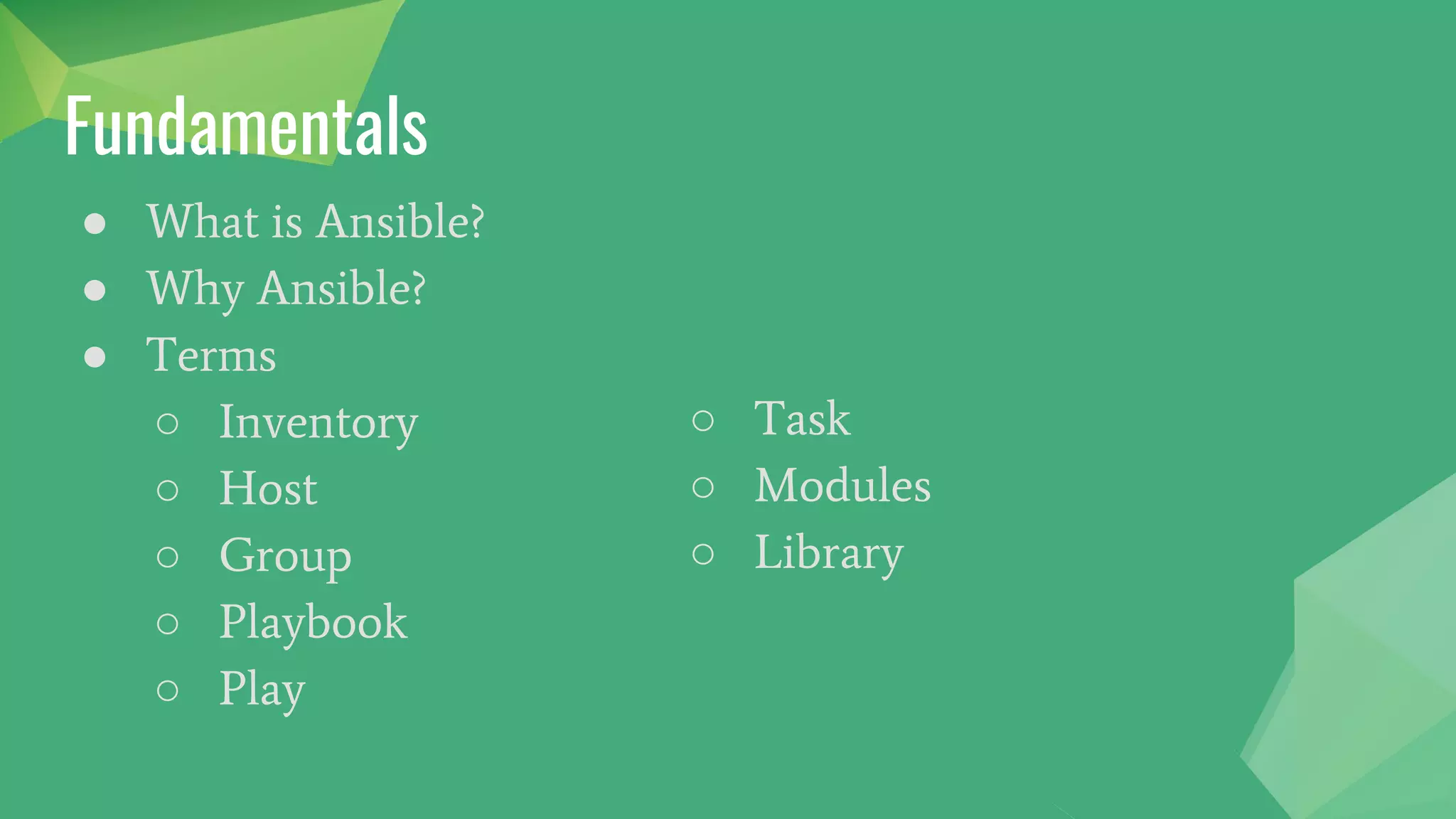 Fundamentals
● What is Ansible?
● Why Ansible?
● Terms
○ Inventory
○ Host
○ Group
○ Playbook
○ Play
○ Task
○ Modules
○ Library
 