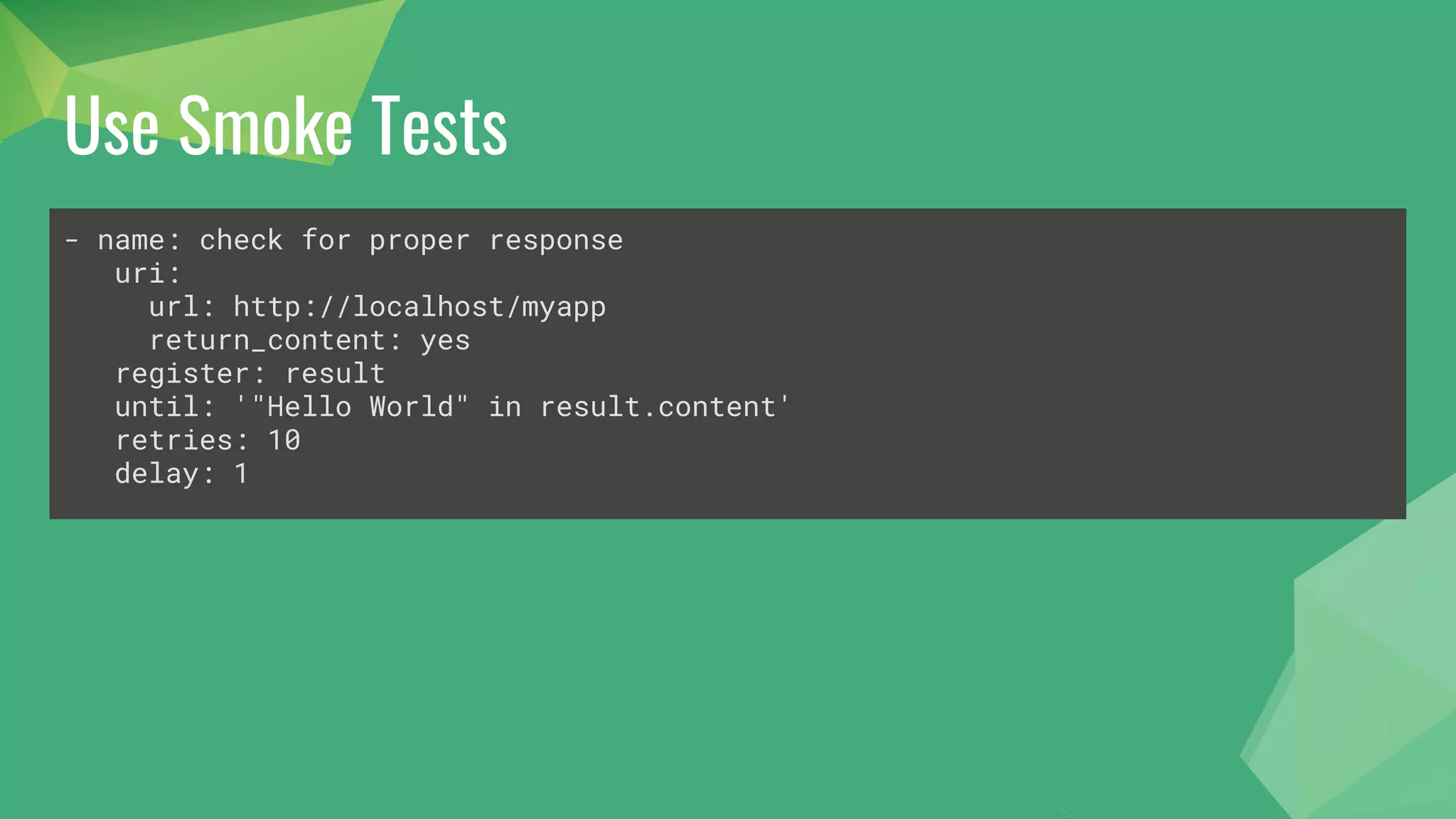 Use Smoke Tests
- name: check for proper response
uri:
url: http://localhost/myapp
return_content: yes
register: result
until: '"Hello World" in result.content'
retries: 10
delay: 1
 