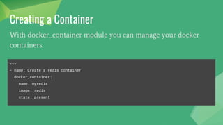 Creating a Container
---
- name: Create a redis container
docker_container:
name: myredis
image: redis
state: present
With docker_container module you can manage your docker
containers.
 