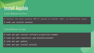 Install Ansible
# install the epel-release RPM if needed on CentOS, RHEL, or Scientific Linux
$ sudo yum install ansible
Latest Release via Yum
$ sudo apt-get install software-properties-common
$ sudo apt-add-repository ppa:ansible/ansible
$ sudo apt-get update
$ sudo apt-get install ansible
Latest Release via Apt
 