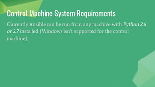 Control Machine System Requirements
Currently Ansible can be run from any machine with Python 2.6
or 2.7 installed (Windows isn’t supported for the control
machine).
 