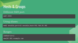 Hosts & Groups
Different SSH port:
web1:2222
Using aliases:
web2 ansible_port=22 ansible_host=192.168.35.102
Ranges:
[webservers]
www[01:50].example.com
 