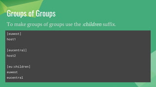 Groups of Groups
To make groups of groups use the :children suffix.
[euwest]
host1
[eucentral]
host2
[eu:children]
euwest
eucentral
 
