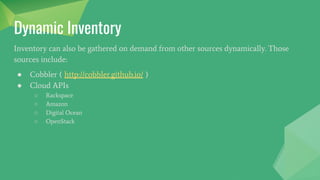 Dynamic Inventory
Inventory can also be gathered on demand from other sources dynamically. Those
sources include:
● Cobbler ( http://cobbler.github.io/ )
● Cloud APIs
○ Rackspace
○ Amazon
○ Digital Ocean
○ OpenStack
 