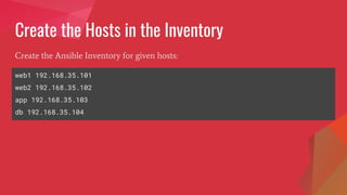 Create the Hosts in the Inventory
web1 192.168.35.101
web2 192.168.35.102
app 192.168.35.103
db 192.168.35.104
Create the Ansible Inventory for given hosts:
 