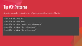 Tip #3: Patterns
$ ansible -m ping all
$ ansible -m ping web*
$ ansible -m ping 'appservers:dbservers'
$ ansible -m ping 'dc:!webservers'
$ ansible -m ping 'dc:&webservers'
A pattern usually refers to a set of groups (which are sets of hosts)
 