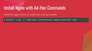 Install Nginx with Ad-Hoc Commands
$ ansible -m apt -a "name=nginx state=present update_cache=yes" web1
Install the nginx server on webservers with apt module
 