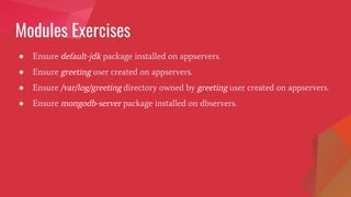 Modules Exercises
● Ensure default-jdk package installed on appservers.
● Ensure greeting user created on appservers.
● Ensure /var/log/greeting directory owned by greeting user created on appservers.
● Ensure mongodb-server package installed on dbservers.
 