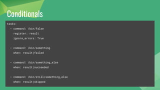 Conditionals
tasks:
- command: /bin/false
register: result
ignore_errors: True
- command: /bin/something
when: result|failed
- command: /bin/something_else
when: result|succeeded
- command: /bin/still/something_else
when: result|skipped
 