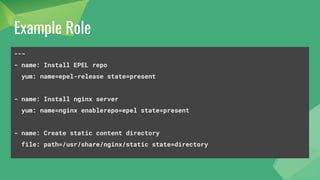 Example Role
---
- name: Install EPEL repo
yum: name=epel-release state=present
- name: Install nginx server
yum: name=nginx enablerepo=epel state=present
- name: Create static content directory
file: path=/usr/share/nginx/static state=directory
 