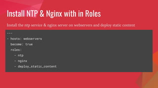 Install NTP & Nginx with in Roles
Install the ntp service & nginx server on webservers and deploy static content
---
- hosts: webservers
become: true
roles:
- ntp
- nginx
- deploy_static_content
 