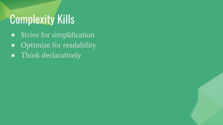 ● Strive for simplification
● Optimize for readability
● Think declaratively
Complexity Kills
 