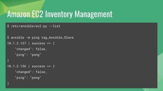 Amazon EC2 Inventory Management
$ /etc/ansible/ec2.py --list
$ ansible -m ping tag_Ansible_Slave
10.1.2.137 | success >> {
"changed": false,
"ping": "pong"
}
10.1.2.136 | success >> {
"changed": false,
"ping": "pong"
}
 