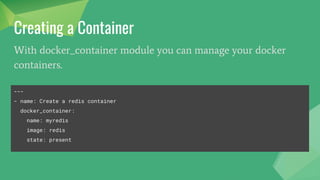 ● docker_container - manage docker containers
● docker_image - Manage docker images.
● docker_image_facts - Inspect docker images
● docker_login - Log into a Docker registry.
● docker_network - Manage Docker networks
● docker_service - Manage docker services and containers.
Ansible Docker Modules
 