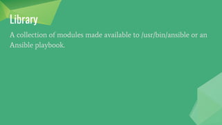 Module
Modules are the units of work that Ansible ships out to remote
machines. Ansible refers to the collection of available modules as
a library.
Install Java
Download Oracle JDK
get_url:
url:http://download.oracle.com
dest:jdk-1.8.0-linux-x64.rpm
Install Oracle JDK
yum:
name:
jdk-1.8.0-linux-x64.rpm
state: present
 