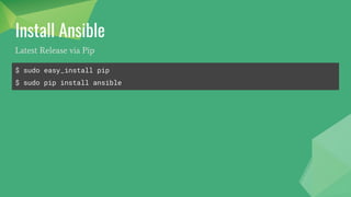 Install Ansible
# install the epel-release RPM if needed on CentOS, RHEL, or Scientific Linux
$ sudo yum install ansible
Latest Release via Yum
$ sudo apt-get install software-properties-common
$ sudo apt-add-repository ppa:ansible/ansible
$ sudo apt-get update
$ sudo apt-get install ansible
Latest Release via Apt
 
