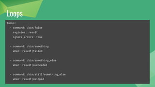 Conditionals
tasks:
- command: /bin/false
register: result
ignore_errors: True
- command: /bin/something
when: result|failed
- command: /bin/something_else
when: result|succeeded
- command: /bin/still/something_else
when: result|skipped
 