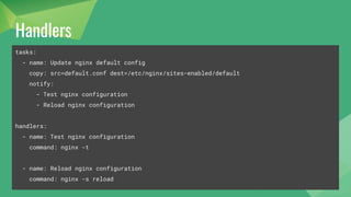 Loops
tasks:
- command: /bin/false
register: result
ignore_errors: True
- command: /bin/something
when: result|failed
- command: /bin/something_else
when: result|succeeded
- command: /bin/still/something_else
when: result|skipped
 