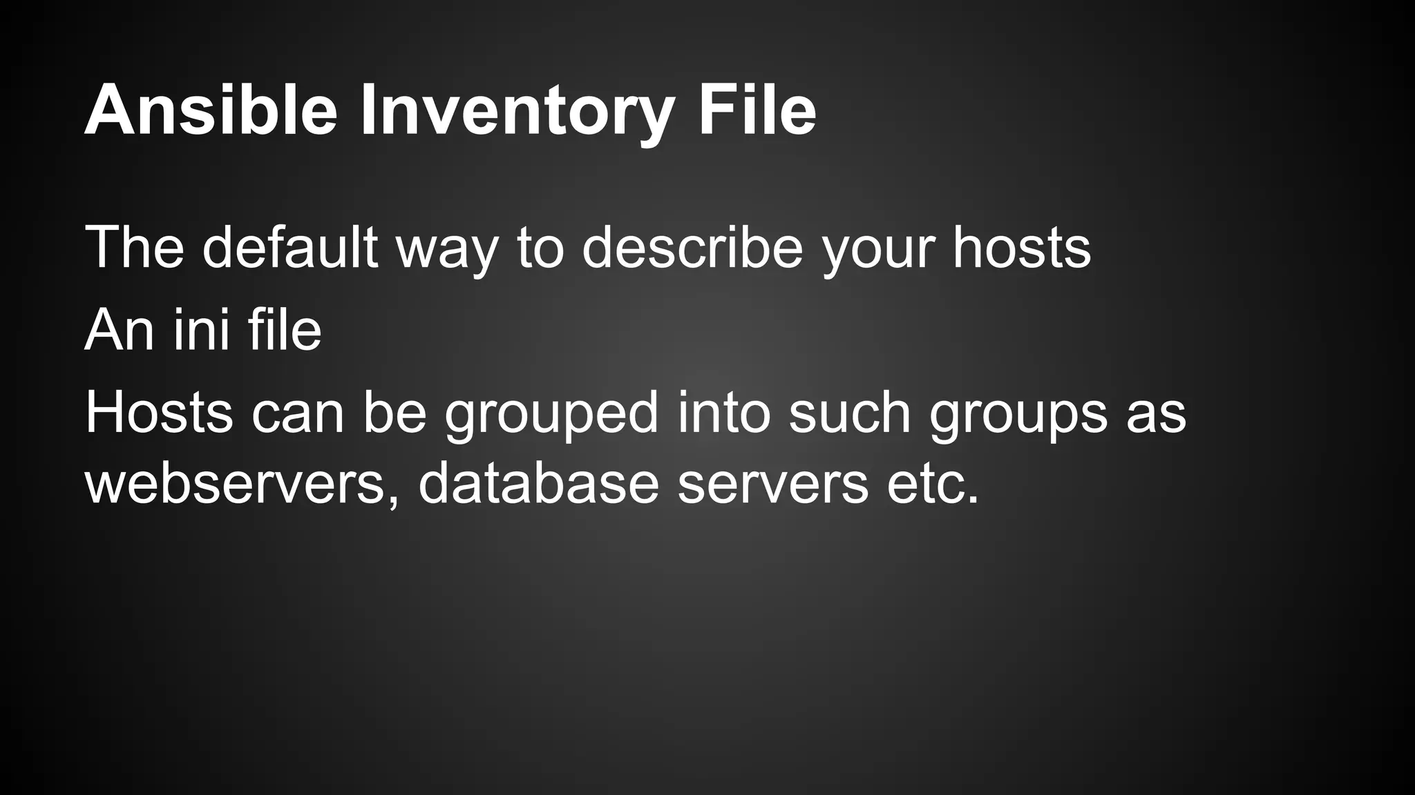 Ansible Inventory File
The default way to describe your hosts
An ini file
Hosts can be grouped into such groups as
webservers, database servers etc.
 
