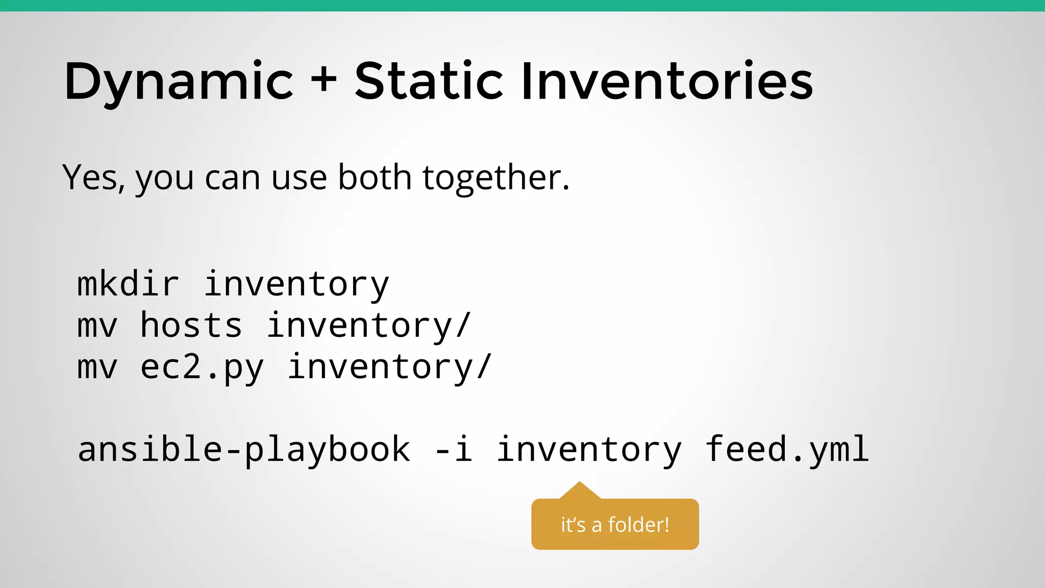 Dynamic + Static Inventories
Yes, you can use both together.
mkdir inventory
mv hosts inventory/
mv ec2.py inventory/
ansible-playbook -i inventory feed.yml
it’s a folder!
 