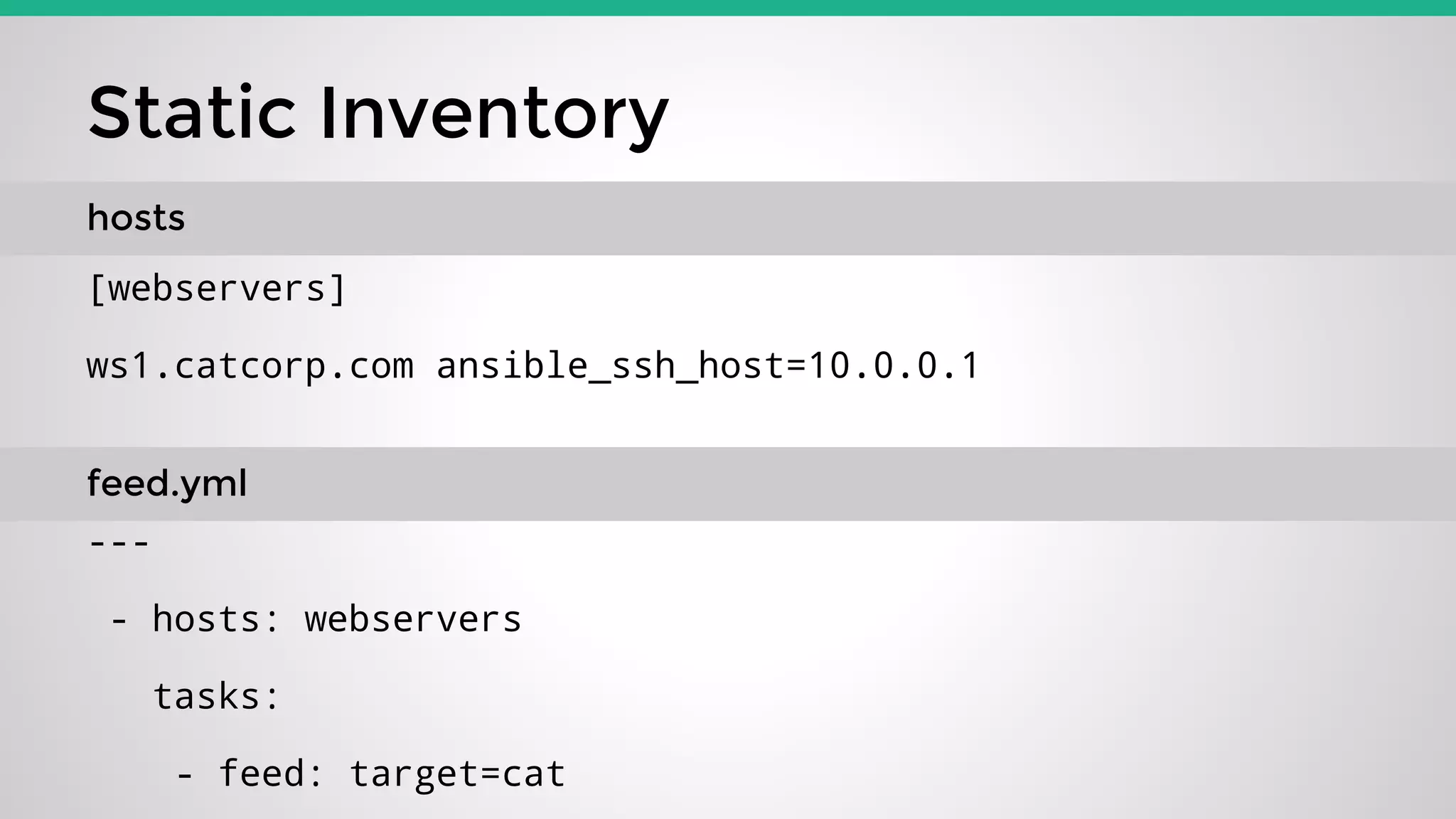 Static Inventory
[webservers]
ws1.catcorp.com ansible_ssh_host=10.0.0.1
---
- hosts: webservers
tasks:
- feed: target=cat
feed.yml
hosts
 