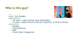 Who is this guy?
---
name: Kim Donghu
experience:
- 10 years experienced Java Developer.
- 8 years experienced Solution Engineer @ Oracle Korea
interests:
- DevOps
- Cloud Native
- MSA
- Front-End Frameworks
 