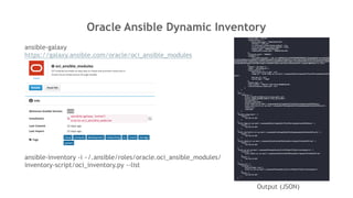 Oracle Ansible Dynamic Inventory
ansible-galaxy
https://galaxy.ansible.com/oracle/oci_ansible_modules
Output (JSON)
ansible-inventory -i ~/.ansible/roles/oracle.oci_ansible_modules/
inventory-script/oci_inventory.py --list
 